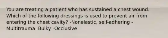 You are treating a patient who has sustained a chest wound. Which of the following dressings is used to prevent air from entering the chest cavity? -Nonelastic, self-adhering -Multitrauma -Bulky -Occlusive