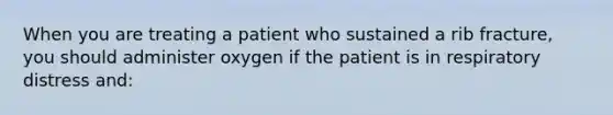 When you are treating a patient who sustained a rib​ fracture, you should administer oxygen if the patient is in respiratory distress​ and: