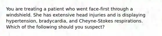 You are treating a patient who went face-first through a windshield. She has extensive head injuries and is displaying hypertension, bradycardia, and Cheyne-Stokes respirations. Which of the following should you suspect?