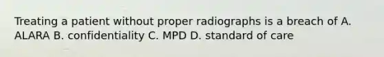 Treating a patient without proper radiographs is a breach of A. ALARA B. confidentiality C. MPD D. standard of care