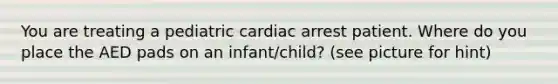 You are treating a pediatric cardiac arrest patient. Where do you place the AED pads on an infant/child? (see picture for hint)