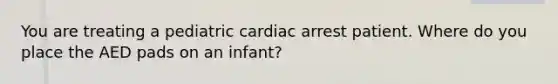 You are treating a pediatric cardiac arrest patient. Where do you place the AED pads on an infant?