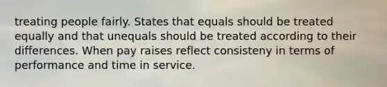 treating people fairly. States that equals should be treated equally and that unequals should be treated according to their differences. When pay raises reflect consisteny in terms of performance and time in service.