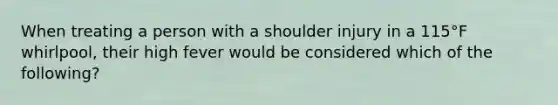 When treating a person with a shoulder injury in a 115°F whirlpool, their high fever would be considered which of the following?