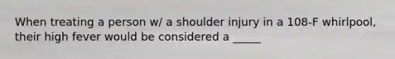 When treating a person w/ a shoulder injury in a 108-F whirlpool, their high fever would be considered a _____