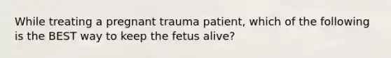 While treating a pregnant trauma​ patient, which of the following is the BEST way to keep the fetus​ alive?