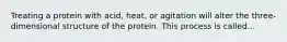 Treating a protein with acid, heat, or agitation will alter the three-dimensional structure of the protein. This process is called...