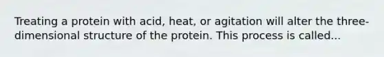 Treating a protein with acid, heat, or agitation will alter the three-dimensional structure of the protein. This process is called...