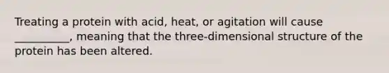 Treating a protein with acid, heat, or agitation will cause __________, meaning that the three-dimensional structure of the protein has been altered.