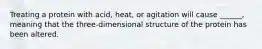 Treating a protein with acid, heat, or agitation will cause ______, meaning that the three-dimensional structure of the protein has been altered.