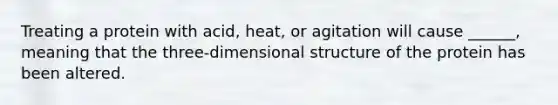 Treating a protein with acid, heat, or agitation will cause ______, meaning that the three-dimensional structure of the protein has been altered.