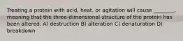 Treating a protein with acid, heat, or agitation will cause ________, meaning that the three-dimensional structure of the protein has been altered. A) destruction B) alteration C) denaturation D) breakdown