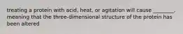 treating a protein with acid, heat, or agitation will cause ________, meaning that the three-dimensional structure of the protein has been altered