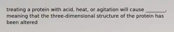 treating a protein with acid, heat, or agitation will cause ________, meaning that the three-dimensional structure of the protein has been altered