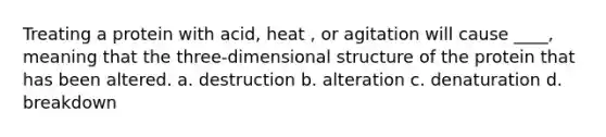 Treating a protein with acid, heat , or agitation will cause ____, meaning that the three-dimensional structure of the protein that has been altered. a. destruction b. alteration c. denaturation d. breakdown