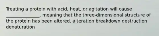 Treating a protein with acid, heat, or agitation will cause _______________, meaning that the three-dimensional structure of the protein has been altered. alteration breakdown destruction denaturation