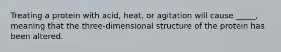 Treating a protein with acid, heat, or agitation will cause _____, meaning that the three-dimensional structure of the protein has been altered.