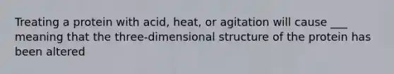 Treating a protein with acid, heat, or agitation will cause ___ meaning that the three-dimensional structure of the protein has been altered