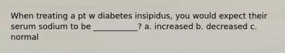 When treating a pt w diabetes insipidus, you would expect their serum sodium to be ___________? a. increased b. decreased c. normal