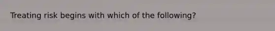 Treating risk begins with which of the following?