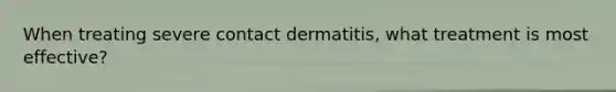 When treating severe contact dermatitis, what treatment is most effective?