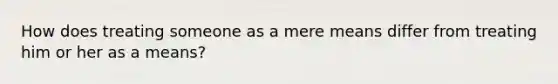 How does treating someone as a mere means differ from treating him or her as a means?