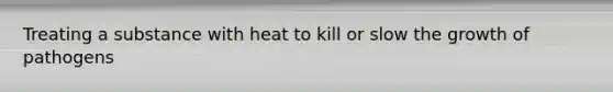 Treating a substance with heat to kill or slow the growth of pathogens