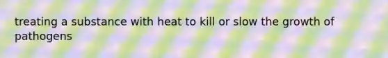 treating a substance with heat to kill or slow the growth of pathogens