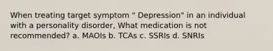 When treating target symptom " Depression" in an individual with a personality disorder, What medication is not recommended? a. MAOIs b. TCAs c. SSRIs d. SNRIs