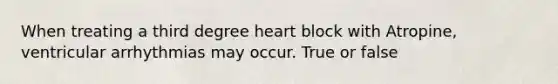 When treating a third degree heart block with Atropine, ventricular arrhythmias may occur. True or false