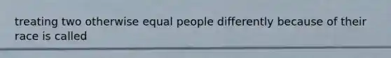 treating two otherwise equal people differently because of their race is called