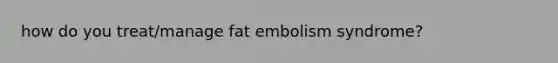 how do you treat/manage fat embolism syndrome?