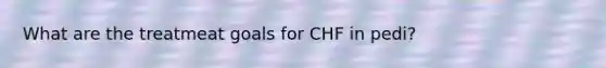 What are the treatmeat goals for CHF in pedi?