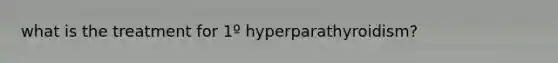 what is the treatment for 1º hyperparathyroidism?