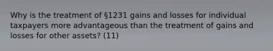 Why is the treatment of §1231 gains and losses for individual taxpayers more advantageous than the treatment of gains and losses for other assets? (11)