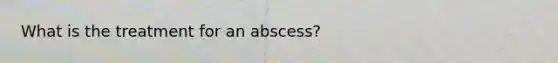 What is the treatment for an abscess?