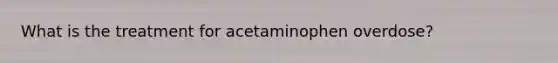 What is the treatment for acetaminophen overdose?