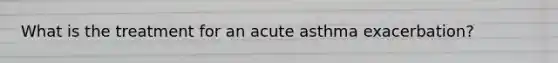 What is the treatment for an acute asthma exacerbation?