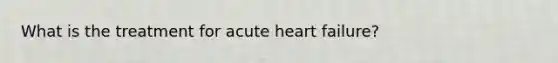 What is the treatment for acute heart failure?