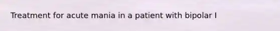 Treatment for acute mania in a patient with bipolar I