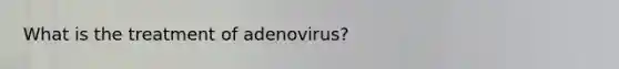 What is the treatment of adenovirus?