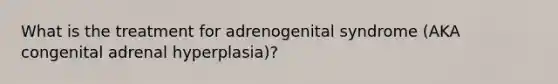 What is the treatment for adrenogenital syndrome (AKA congenital adrenal hyperplasia)?