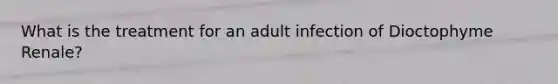 What is the treatment for an adult infection of Dioctophyme Renale?