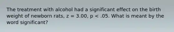 The treatment with alcohol had a significant effect on the birth weight of newborn rats, z = 3.00, p < .05. What is meant by the word significant?