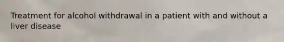 Treatment for alcohol withdrawal in a patient with and without a liver disease
