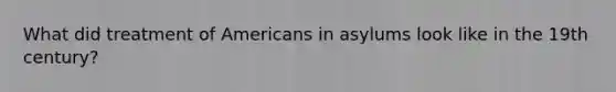 What did treatment of Americans in asylums look like in the 19th century?