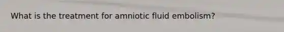 What is the treatment for amniotic fluid embolism?