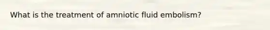 What is the treatment of amniotic fluid embolism?