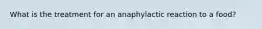 What is the treatment for an anaphylactic reaction to a food?