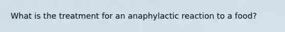 What is the treatment for an anaphylactic reaction to a food?